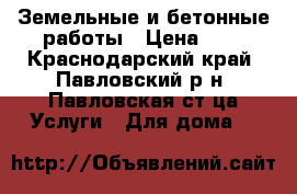 Земельные и бетонные работы › Цена ­ 1 - Краснодарский край, Павловский р-н, Павловская ст-ца Услуги » Для дома   